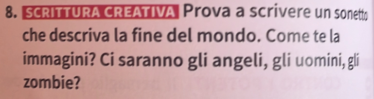 SCRITTURA CREATIVA Prova a scrivere un sonetto 
che descriva la fine del mondo. Come te la 
immagini? Ci saranno gli angeli, gli uomini, gli 
zombie?