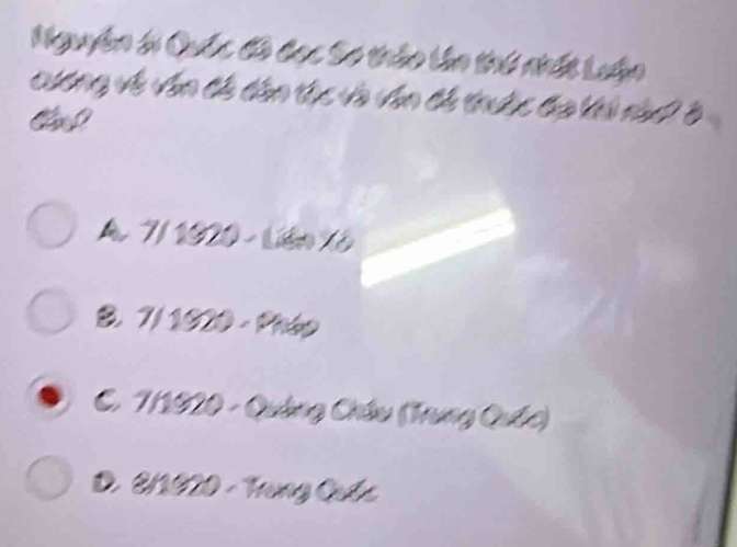 Nguyễn 6 Quốc đô đạc Sơ thầo lần thứ nhất Luận
cương về văn đề dân tục và văn đề trước đa ki nàd B
A 7/1920 - Liên Xô
B. 7/ 1920 - Phéo
C. 7/1920 - Quảng Châu (Trung Quốc)
D. 2/1020 - Trung Quốc