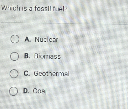 Which is a fossil fuel?
A. Nuclear
B. Biomass
C. Geothermal
D. Coa|