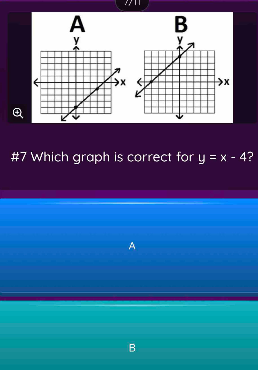 A 
B 
#7 Which graph is correct for y=x-4 ? 
A