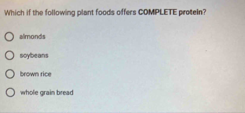 Which if the following plant foods offers COMPLETE protein?
almonds
soybeans
brown rice
whole grain bread