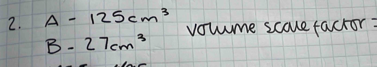 A-125cm^3 vowume scaue factor?
B-27cm^3