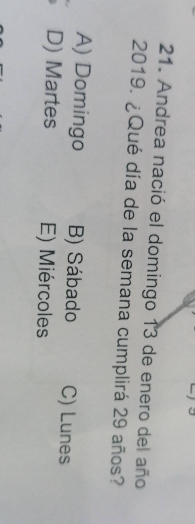 Andrea nació el domingo 13 de enero del año
2019. ¿Qué día de la semana cumplirá 29 años?
A) Domingo B) Sábado
C) Lunes
D) Martes E) Miércoles