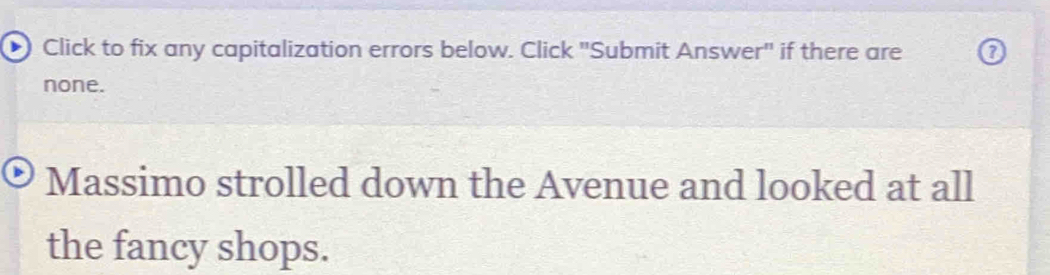 Click to fix any capitalization errors below. Click "Submit Answer" if there are 
none. 
Massimo strolled down the Avenue and looked at all 
the fancy shops.