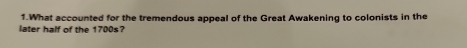 What accounted for the tremendous appeal of the Great Awakening to colonists in the 
later half of the 1700s?