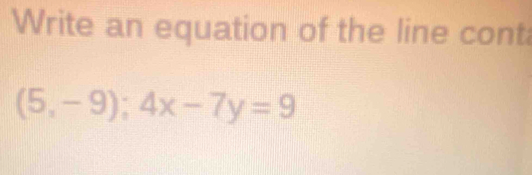 Write an equation of the line cont
(5,-9); 4x-7y=9