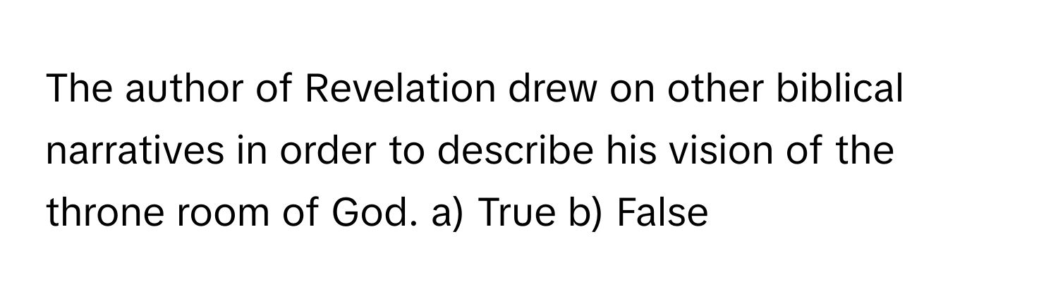 The author of Revelation drew on other biblical narratives in order to describe his vision of the throne room of God.  a) True b) False