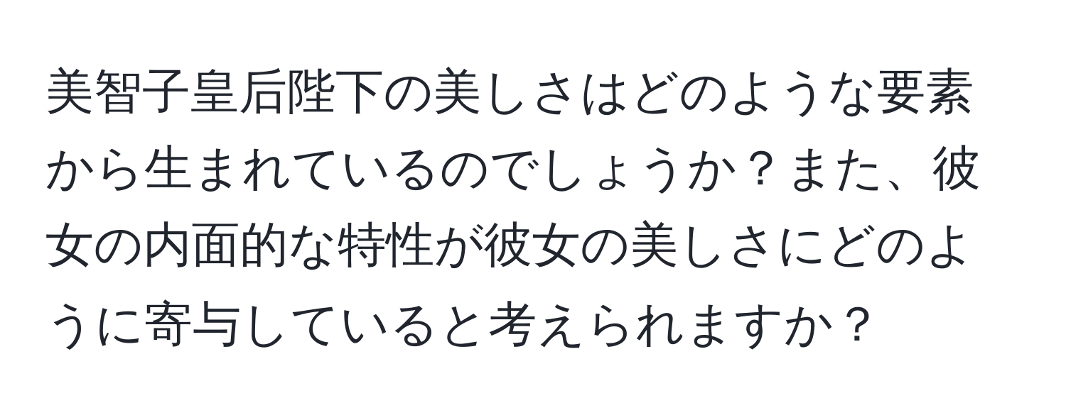 美智子皇后陛下の美しさはどのような要素から生まれているのでしょうか？また、彼女の内面的な特性が彼女の美しさにどのように寄与していると考えられますか？