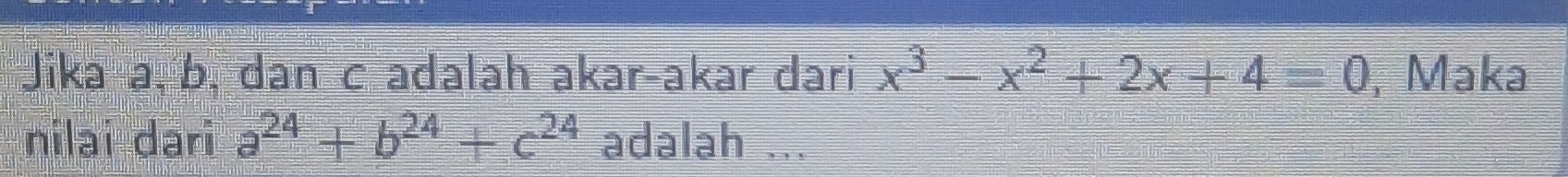 Jika a, b, dan c adalah akar-akar dari x^3-x^2+2x+4=0 , Maka 
nilai dari a^(24)+b^(24)+c^(24) adalah ...