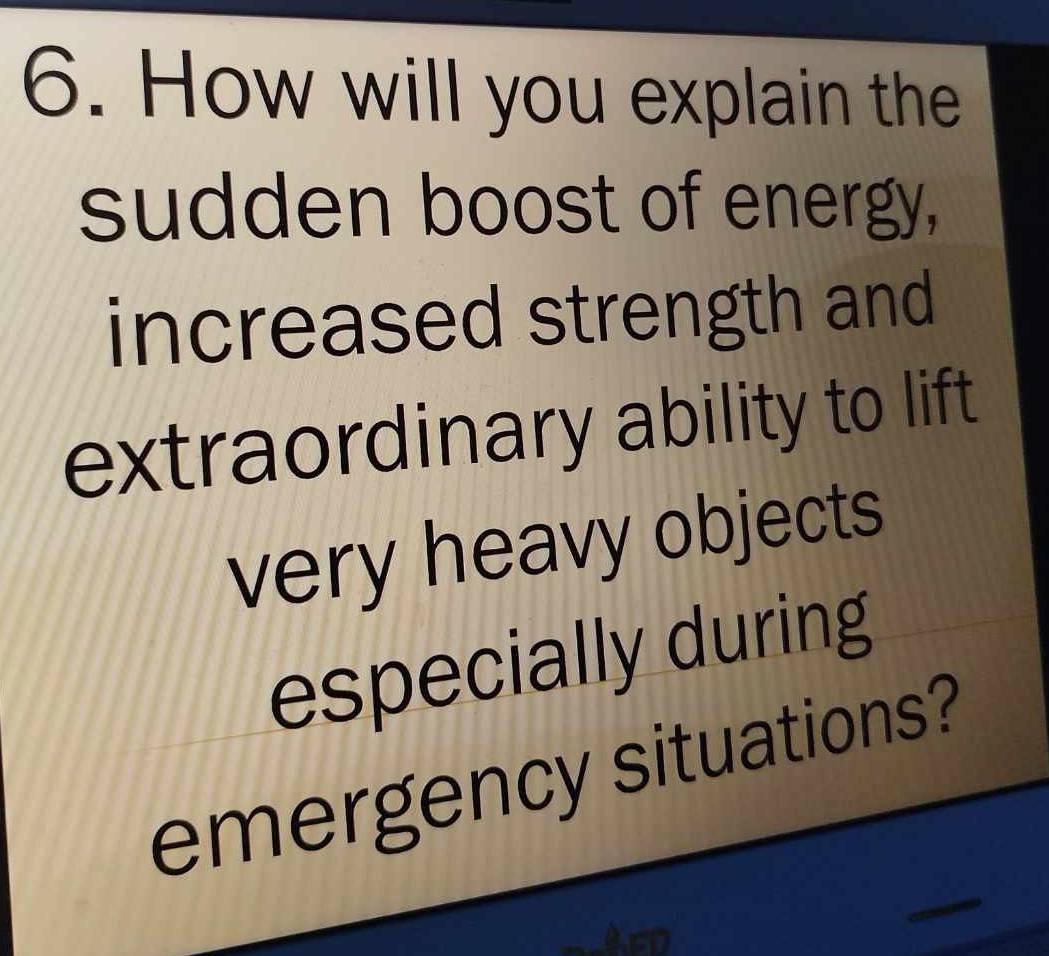 How will you explain the 
sudden boost of energy, 
increased strength and 
extraordinary ability to lift 
very heavy objects 
especially during 
emergency situations?