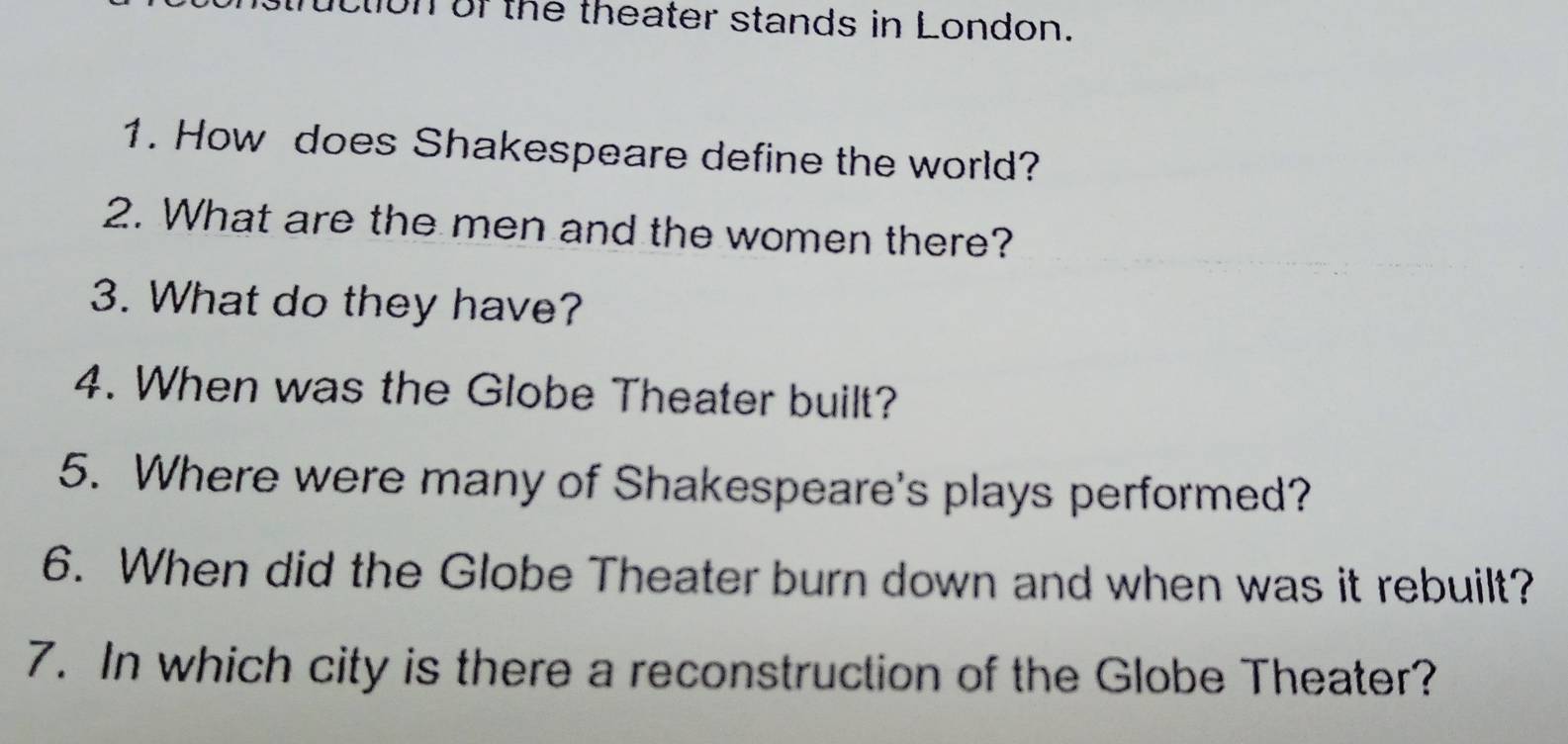 clion of the theater stands in London. 
1. How does Shakespeare define the world? 
2. What are the men and the women there? 
3. What do they have? 
4. When was the Globe Theater built? 
5. Where were many of Shakespeare's plays performed? 
6. When did the Globe Theater burn down and when was it rebuilt? 
7. In which city is there a reconstruction of the Globe Theater?