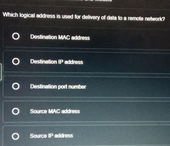 Which logical address is used for delivery of data to a remote network?
Destination MAC address
Destination IP address
Destination port number
Source MAC address
Source IP address