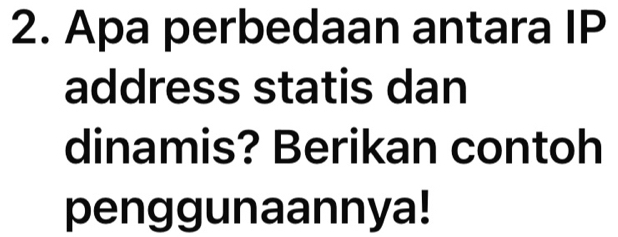 Apa perbedaan antara IP 
address statis dan 
dinamis? Berikan contoh 
penggunaannya!