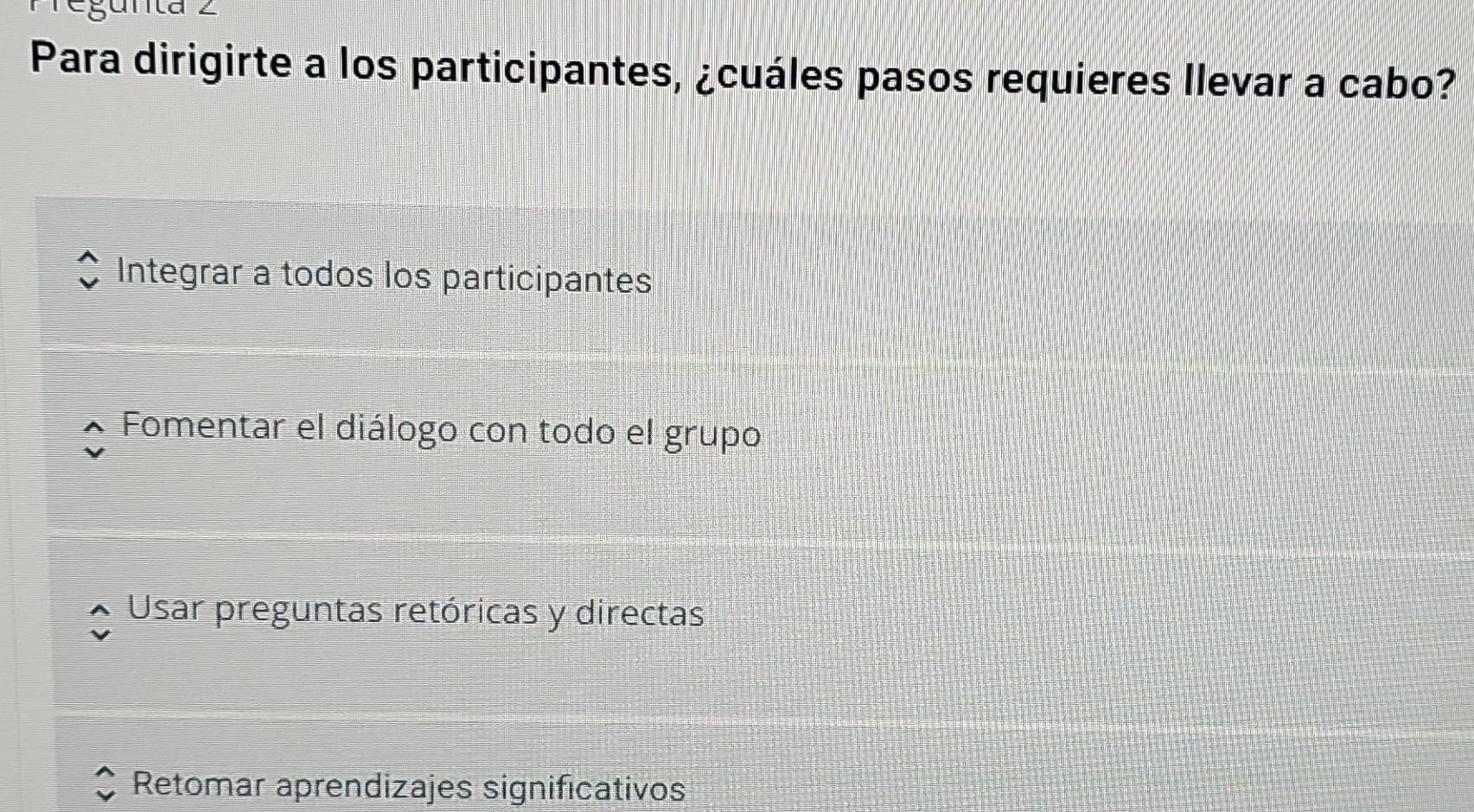 Para dirigirte a los participantes, ¿cuáles pasos requieres llevar a cabo?
Integrar a todos los participantes
Fomentar el diálogo con todo el grupo
Usar preguntas retóricas y directas
Retomar aprendizajes significativos