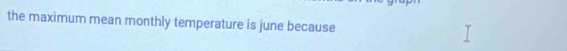 the maximum mean monthly temperature is june because