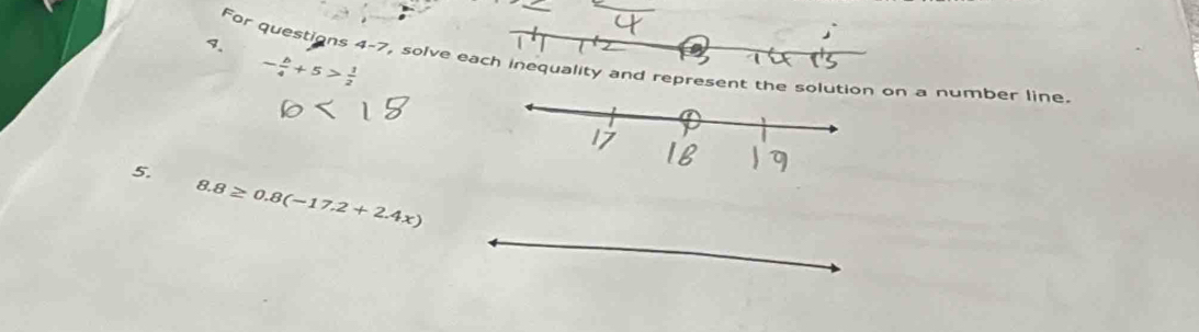 For questions 4-7
- b/4 +5> 1/2 
, solve resent the solutn a number line. 
5.
8.8≥ 0.8(-17.2+2.4x)