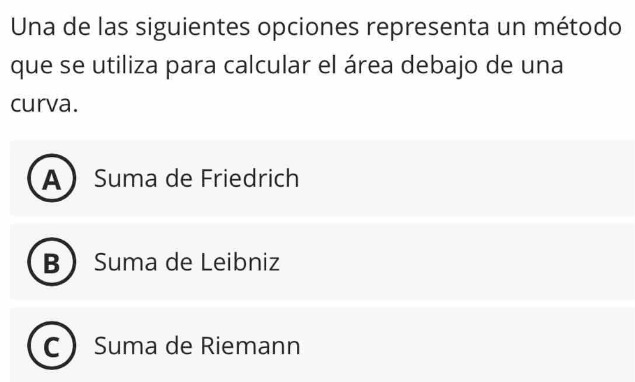 Una de las siguientes opciones representa un método
que se utiliza para calcular el área debajo de una
curva.
A Suma de Friedrich
B  Suma de Leibniz
Suma de Riemann