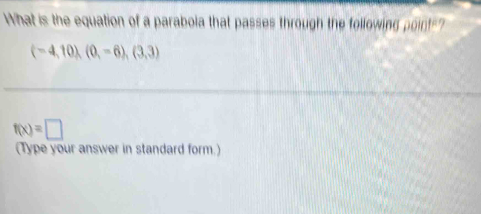 What is the equation of a parabola that passes through the fellowing points?
(-4,10),(0,-6),(3,3)
f(x)=□
(Type your answer in standard form.)