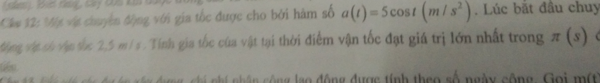 Hàc tang, Cay Cua ka da 
Cám 12: Một vật chuyên động với gia tốc được cho bởi hàm số a(t)=5cos t(m/s^2). Lúc bắt đầu chuy 
Vng vật ch vận the 2,5 m/ s. Tính gia tốc của vật tại thời điểm vận tốc đạt giá trị lớn nhất trong . π (s) ( 
đ g chi nhí nhân công lạo động được tính theo số ngày cộng. Gọi một