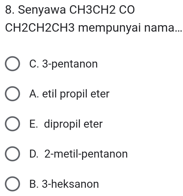 Senyawa CH3CH2 CO
CH2CH2CH3 mempunyai nama...
C. 3 -pentanon
A. etil propil eter
E. dipropil eter
D. 2 -metil-pentanon
B. 3 -heksanon