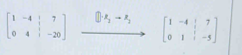 beginbmatrix 1&-4&|&7 0&4&|&-20endbmatrix []· R_2to R_2 beginbmatrix 1&-4&|&7 0&1&|&-5endbmatrix