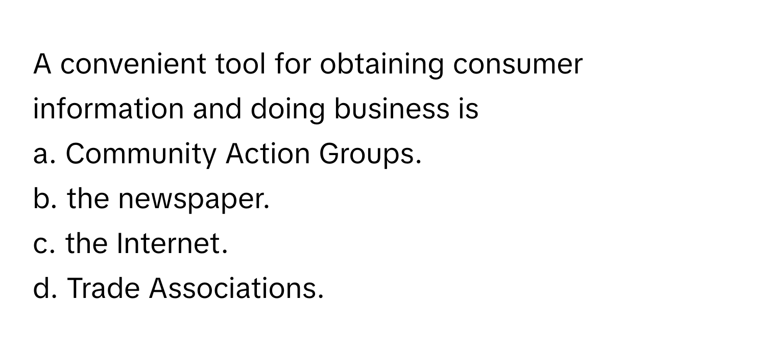 A convenient tool for obtaining consumer information and doing business is
a. Community Action Groups.
b. the newspaper.
c. the Internet.
d. Trade Associations.