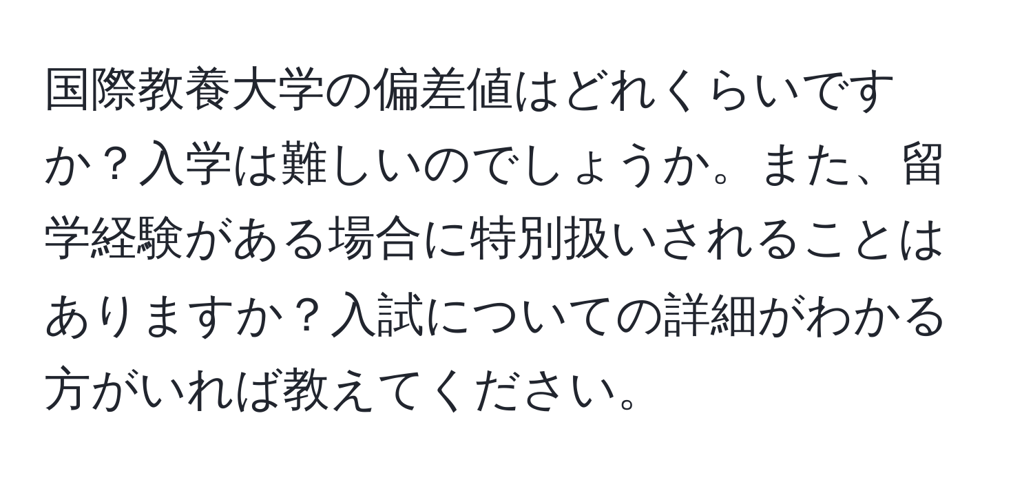 国際教養大学の偏差値はどれくらいですか？入学は難しいのでしょうか。また、留学経験がある場合に特別扱いされることはありますか？入試についての詳細がわかる方がいれば教えてください。