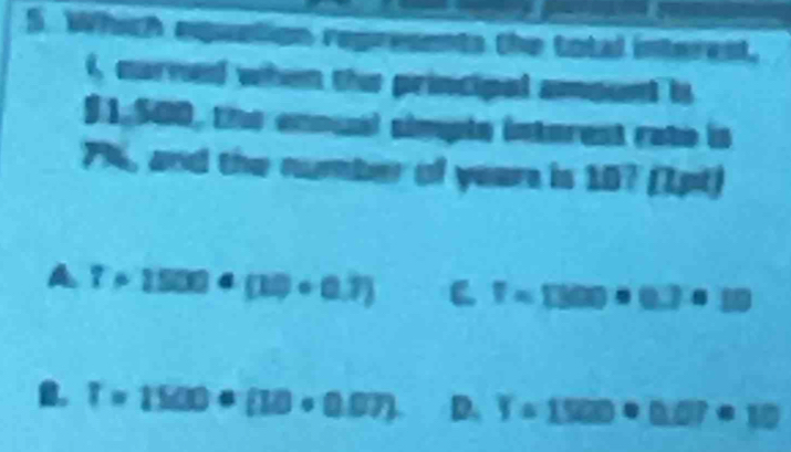 Which equation represents the total interent.
6, narned when the principal amoun is
91,500, the ennual simple intorest rate in
7%, and the number of years is 107 (1pt)
7* 1500+(10+0.7) C T=1300· 0.7· 10
B. T=1500· (10· 0.07) D. Y=1500· 0.07=10