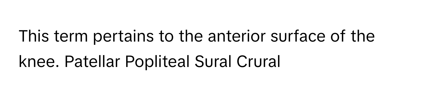 This term pertains to the anterior surface of the knee. Patellar Popliteal Sural Crural