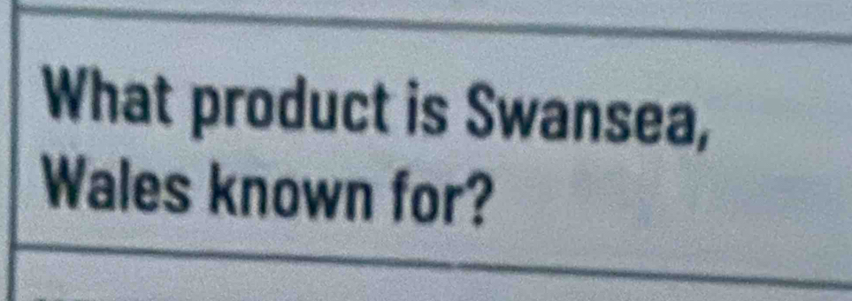 What product is Swansea, 
Wales known for?