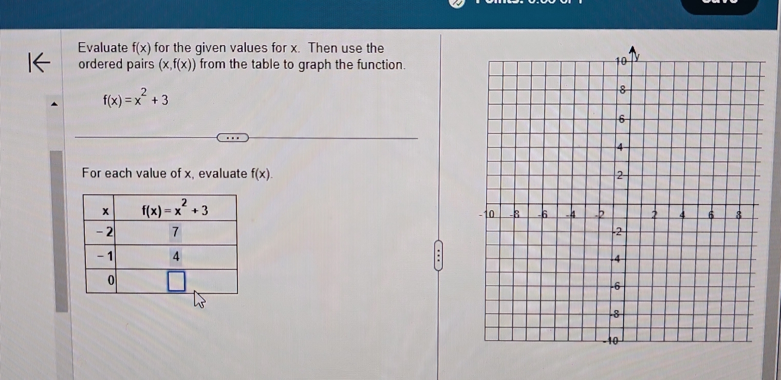 Evaluate f(x) for the given values for x. Then use the
ordered pairs (x,f(x)) from the table to graph the function.
f(x)=x^2+3
For each value of x, evaluate f(x).