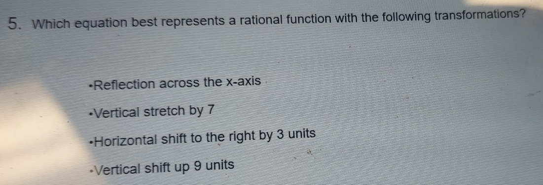 Which equation best represents a rational function with the following transformations?
•Reflection across the x-axis
*Vertical stretch by 7
*Horizontal shift to the right by 3 units
-Vertical shift up 9 units