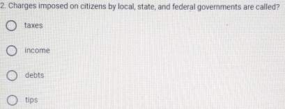 Charges imposed on citizens by local, state, and federal governments are called?
taxes
income
debts
tips