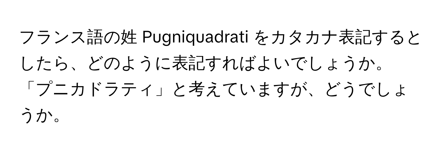 フランス語の姓 Pugniquadrati をカタカナ表記するとしたら、どのように表記すればよいでしょうか。「プニカドラティ」と考えていますが、どうでしょうか。