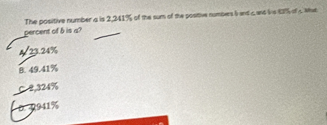 The positive number a is 2,241% of the sum of the positive numbers b and c and te 1 of g What
percent of b is a?
4f 23.24%
B. 49.41%
C 2,324%
0. 4941%