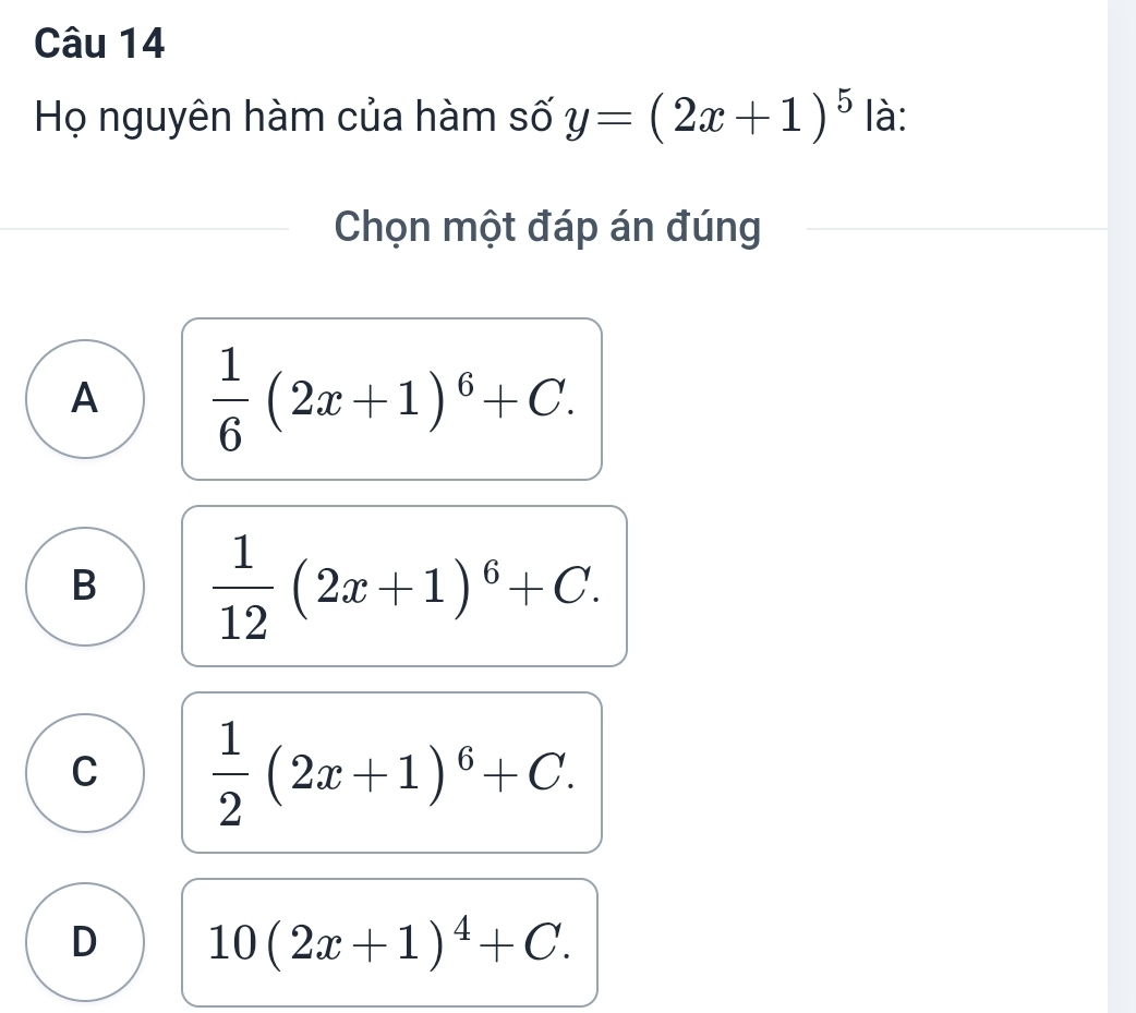 Họ nguyên hàm của hàm số y=(2x+1)^5 là:
Chọn một đáp án đúng
A  1/6 (2x+1)^6+C.
B  1/12 (2x+1)^6+C.
C  1/2 (2x+1)^6+C.
D 10(2x+1)^4+C.