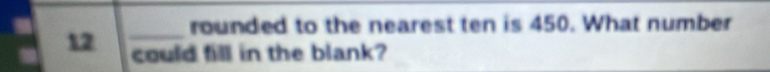 rounded to the nearest ten is 450. What number
12 could fill in the blank?