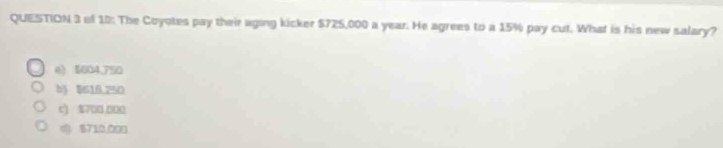 of 10: The Coyotes pay their aging kicker $725,000 a year. He agrees to a 15% pay cut. What is his new salary?
e) $604,750
b) $618.250
c) $700 000
$710,000