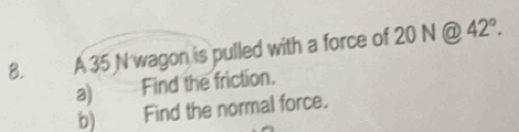 A 35 N wagon is pulled with a force of 20N@42°. 
a) Find the friction. 
b) Find the normal force.