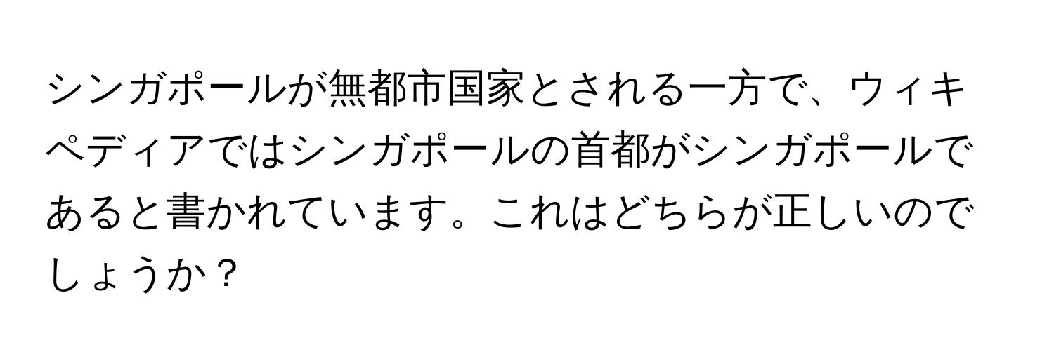 シンガポールが無都市国家とされる一方で、ウィキペディアではシンガポールの首都がシンガポールであると書かれています。これはどちらが正しいのでしょうか？