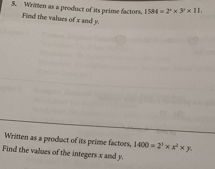 Written as a product of its prime factors, 1584=2^x* 3^y* 11. 
Find the values of x and y.
Written as a product of its prime factors, 1400=2^3* x^2* y. 
Find the values of the integers x and y.