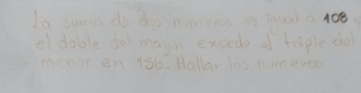 La sume do dog numeres es fqu0) a 108
el doble do mayo excede a tiaple do 
menor en 156. Hallar los numero