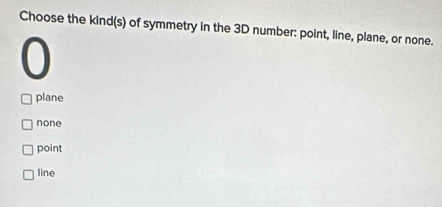 Choose the kind(s) of symmetry in the 3D number: point, line, plane, or none.
plane
none
point
line