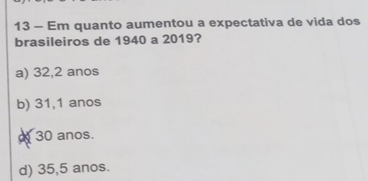 Em quanto aumentou a expectativa de vida dos
brasileiros de 1940 a 2019?
a) 32, 2 anos
b) 31,1 anos
30 anos.
d) 35,5 anos.