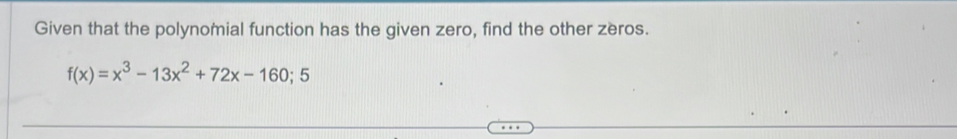 Given that the polynomial function has the given zero, find the other zeros.
f(x)=x^3-13x^2+72x-160; 5