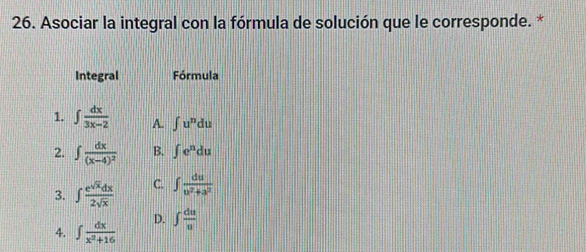 Asociar la integral con la fórmula de solución que le corresponde. *
Integral Fórmula
1. ∈t  dx/3x-2  A. ∈t u^ndu
2. ∈t frac dx(x-4)^2 B. ∈t e^ndu
3. ∈t  e^(sqrt(x))dx/2sqrt(x)  C. ∈t  du/u^2+a^2 
4. ∈t  dx/x^2+16 
D. ∈t  du/u 