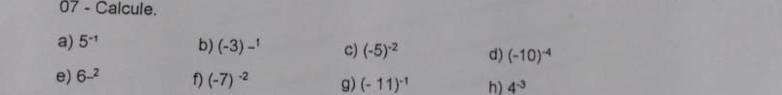 Calcule. 
a) 5^(-1) b) (-3)-^1 c) (-5)^-2 d) (-10)^-4
e) 6-^2 f) (-7)^-2 g) (-11)^-1 h) 4^(-3)