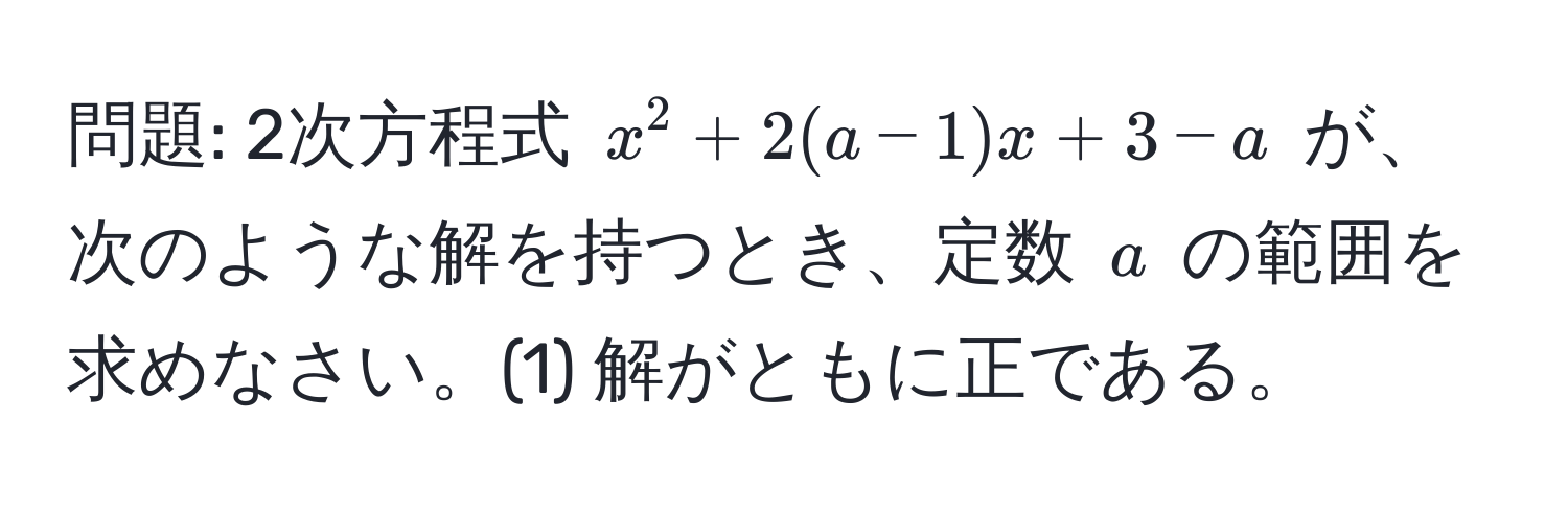 問題: 2次方程式 $x^2 + 2(a-1)x + 3-a$ が、次のような解を持つとき、定数 $a$ の範囲を求めなさい。(1) 解がともに正である。