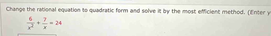 Change the rational equation to quadratic form and solve it by the most efficient method. (Enter y
 6/x^2 + 7/x =24