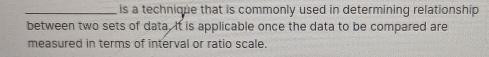 is a technique that is commonly used in determining relationship 
between two sets of data. It is applicable once the data to be compared are 
measured in terms of interval or ratio scale.